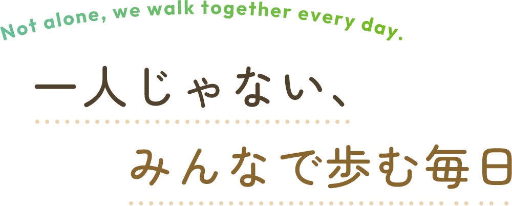 一人じゃない、みんなで歩む毎日